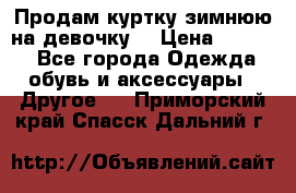 Продам куртку зимнюю на девочку. › Цена ­ 5 500 - Все города Одежда, обувь и аксессуары » Другое   . Приморский край,Спасск-Дальний г.